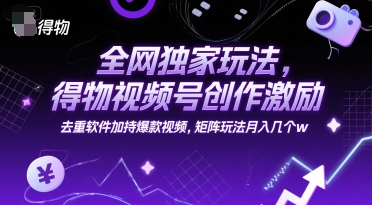 全网独家玩法，得物视频号创作激励 去重软件加持爆款视频，矩阵玩法月入几个w【揭秘】-知识创作