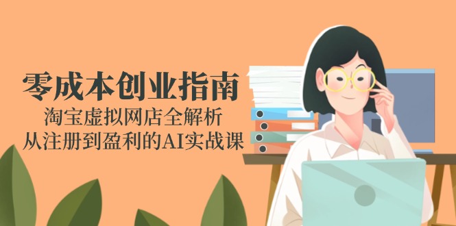 零成本创业指南：淘宝虚拟网店全解析，从注册到盈利的AI实战课-知识创作