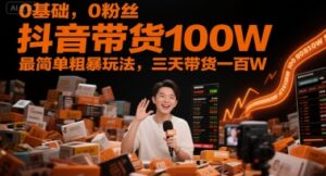 0基础，0粉丝，抖音带货100W，最简单粗暴玩法，三天带货一百W-知识创作