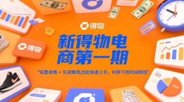 新得物电商第一期，完整攻略+实战案例，普通人也能快速上手，利用下班时间搞钱-知识创作