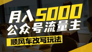 公众号流量主爆款文章顺风车改写玩法，适合全领域赛道，每月5000+-知识创作