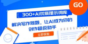 300+AI优质提示词库，解决写作难题，让AI成为你的创作超级助手-知识创作