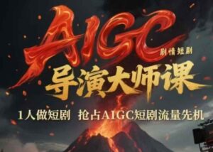 AIGC剧情短剧导演大师课，1人做短剧，抢占AIGC短剧流量先机-知识创作