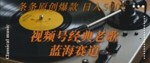 视频号经典老歌，蓝海赛道，日入5张+ 条条原创爆款【揭秘】-知识创作