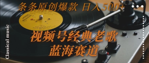 视频号经典老歌，蓝海赛道，日入5张+ 条条原创爆款【揭秘】-知识创作
