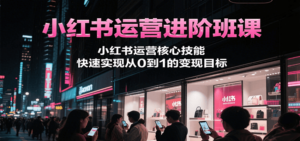 小红书运营进阶班课，小红书运营核心技能，快速实现从0到1的变现目标-知识创作