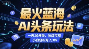 最火蓝海AI头条玩法，一天10分钟，收益可观，小白轻松月入3W【揭秘】-知识创作