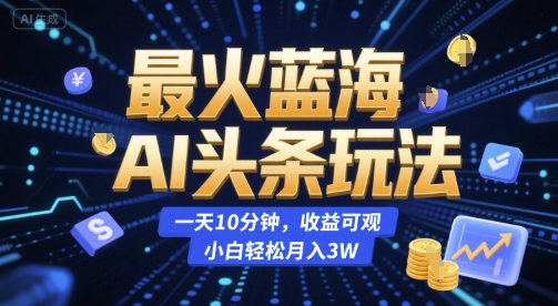 最火蓝海AI头条玩法，一天10分钟，收益可观，小白轻松月入3W【揭秘】-知识创作