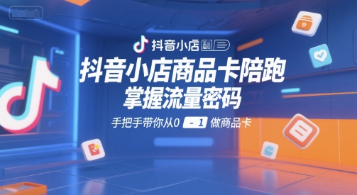 抖音小店商品卡陪跑，掌握流量密码，手把手带你从0-1做商品卡-知识创作