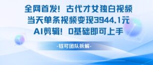 全网首发！古代才女独白视频，当天单条视频变现1k，AI剪辑0基础即可上手-知识创作