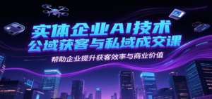 实体企业AI技术公域获客与私域成交课，帮助企业提升获客效率与商业价值-知识创作