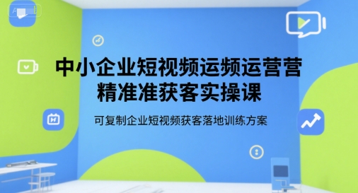 中小企业短视频运营精准获客实操课，可复制企业短视频获客落地训练方案-知识创作