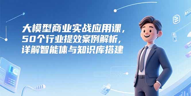 大模型商业实战应用课，50个行业提效案例解析，详解智能体与知识库搭建-知识创作