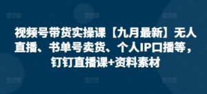 视频号带货实操课【25年7月最新】无人直播、书单号卖货、个人IP口播等，钉钉直播课+资料素材-知识创作
