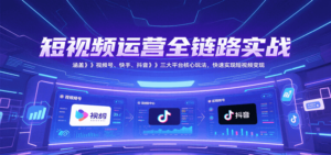短视频运营全链路实战，涵盖视频号、快手、抖音三大平台核心玩法，快速实现变现！-知识创作