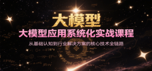 大模型应用系统化实战课程，从基础认知到行业解决方案的核心技术全链路-知识创作