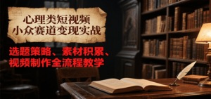 心理类短视频小众赛道变现实战，选题策略、素材积累、视频制作全流程教学-知识创作