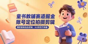 童书教辅赛道掘金，账号定位拍摄剪辑，爆款复制选品逻辑，从0到百万销量-知识创作