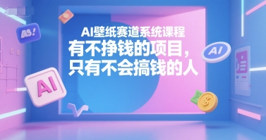 AI壁纸赛道系统课程，有不挣钱的项目，只有不会搞钱的人-知识创作