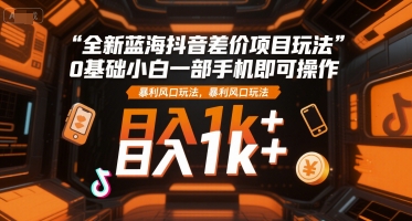 全新蓝海抖音差价项目玩法，0基础小白一部手机即可操作，暴利风口玩法，日入1k+【揭秘】-知识创作