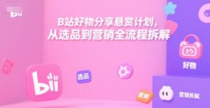 B站好物分享悬赏计划，从选品到营销全流程拆解-知识创作