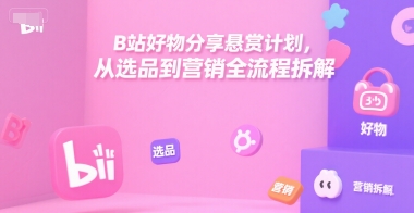 B站好物分享悬赏计划，从选品到营销全流程拆解-知识创作