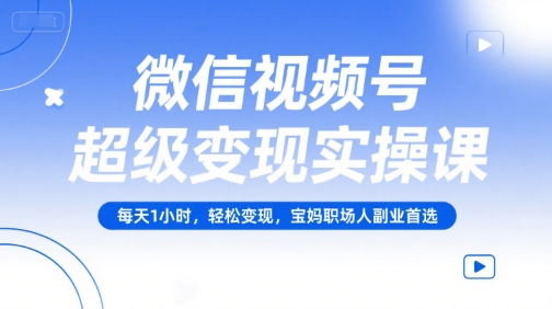 微信视频号超级变现实操课，每天1小时，轻松变现，宝妈职场人副业首选-知识创作