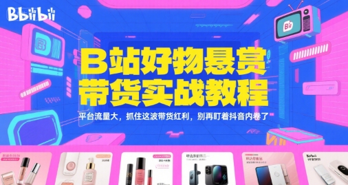 B站好物悬赏带货实战教程，平台流量大，抓住这波带货红利，别再盯着抖音内卷了-知识创作