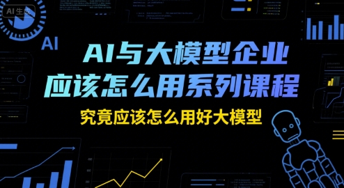 AI与大模型企业应该怎么用系列课程，究竟应该怎么用好大模型-知识创作