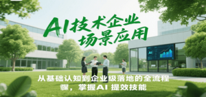 AI技术企业场景应用，从基础认知到企业级落地的全流程，掌握AI提效技能！-知识创作