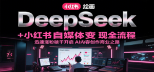 DeepSeek绘画+小红书自媒体变现全流程，迅速涨粉破千开启AI内容创作商业之路-知识创作