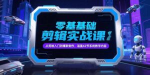 零基础抖音剪辑实战课，从剪映入门到爆款制作，涵盖42节系统教学内容-知识创作