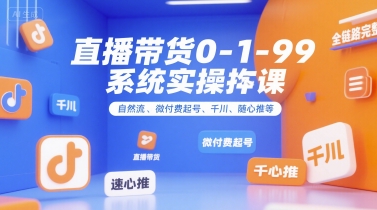 直播带货0~1~99系统实操课，自然流、微付费​起号、千川、随心推等，直播带货全链路完整逻辑-知识创作