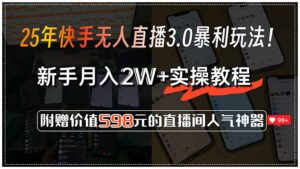 25年快手无人直播3.0暴利玩法！，新手月入2W+实操教程，附赠价值598元...-知识创作