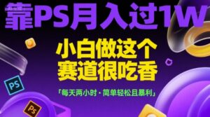 靠PS月入过1W，小白做这个赛道很吃香，每天两小时，简单轻松且暴利【揭秘】-知识创作