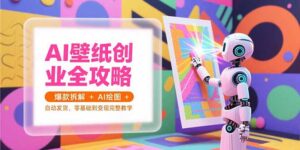 AI壁纸创业全攻略，爆款拆解+AI绘图+自动发货，零基础到变现完整教学-知识创作