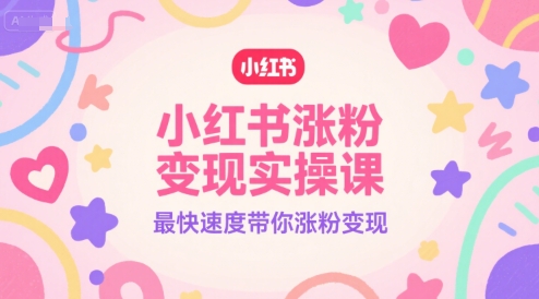 小红书涨粉变现实操课，最快速度带你涨粉变现-知识创作