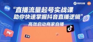 直播流量起号实战课，助你快速掌握抖音直播逻辑，高效启动商家自播-知识创作