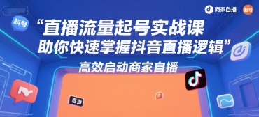 直播流量起号实战课，助你快速掌握抖音直播逻辑，高效启动商家自播-知识创作