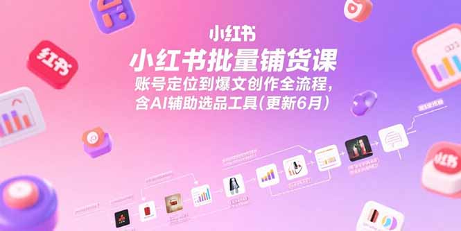 小红书批量铺货课，账号定位到爆文创作全流程，含AI辅助选品工具(更新6月-知识创作