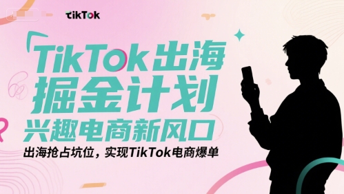 TikTok出海掘金计划，兴趣电商新风口，出海抢占坑位，实现TikTok电商爆单-知识创作