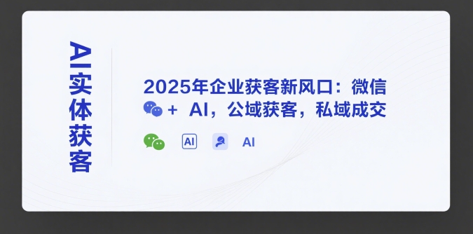 AI实体获客，2025年企业获客新风口：微信+ AI，公域获客，私域成交-知识创作