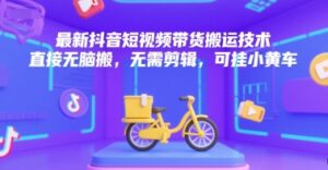 最新抖音短视频带货搬运技术，直接无脑搬，无需剪辑，可挂小黄车-知识创作