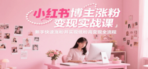 小红书博主涨粉变现实战课，新手快速涨粉并实现低粉高变现全流程-知识创作