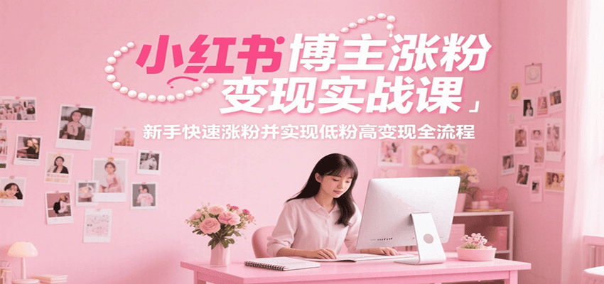 小红书博主涨粉变现实战课，新手快速涨粉并实现低粉高变现全流程-知识创作