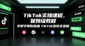 TikTok实操课程，保姆级教程，手把手带你跑通TikTok变现全流程-知识创作