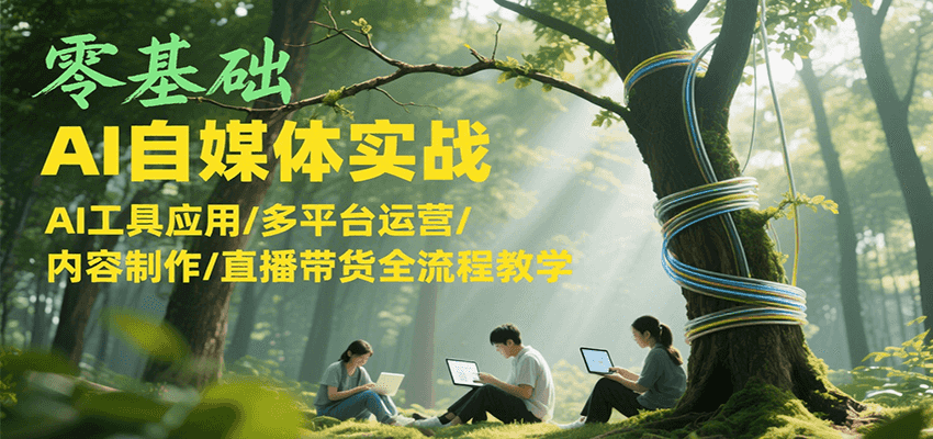 零基础AI自媒体实战，AI工具应用/多平台运营/内容制作/直播带货全流程教学-知识创作