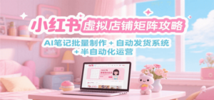 小红书虚拟店铺矩阵攻略：AI笔记批量制作 + 自动发货系统 + 半自动化运营-知识创作