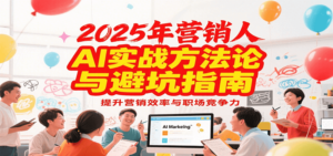 2025年营销实战方法论与避坑指南，利用AI提升营销效率与职场竞争力-知识创作