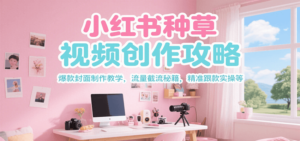 小红书种草视频创作攻略，爆款封面制作教学 ，流量截流秘籍 ，精准跟款实操等-知识创作